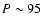 $P \sim 95$
