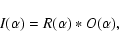 \begin{displaymath}%
I(\alpha)= R(\alpha) * O(\alpha),
\end{displaymath}
