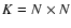 $K = N \times
N$