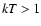 ${\it kT}>1$