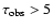$\tau_{\rm obs} > 5$