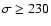 $\sigma\geq 230$