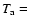 $T_{\rm a} =$