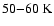 $50{-}60~{\rm K}$