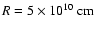 $R =
5\times 10^{10}~ {\rm cm}$