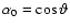 $\alpha_0 =
\cos\vartheta$
