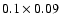 $0.1\times0.09$