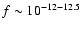 $f\sim10^{-12-12.5}$