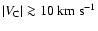 $\vert V_{\rm C}\vert
\ga 10~{\rm km~s}^{-1}$