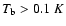 $T_{\rm b} > 0.1~K$