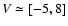 $V\simeq[-5,8]$