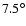 $7.5^{\circ}$