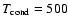$T_{\rm {cond}}=500$