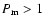 $P_{\rm m} >1$