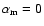 $\alpha _{\rm m} = 0$