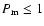 $P_{\rm m} \le 1$