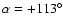 $\alpha = +113^\circ$