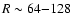 $R\sim 64{-}128$