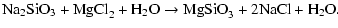 $\displaystyle \mbox{Na}_{2}\mbox{SiO}_{3} + \mbox{MgCl}_{2} + \mbox{H}_{2}\mbox{O} \rightarrow
\mbox{MgSiO}_{3} +2\mbox{NaCl} + \mbox{H}_{2}\mbox{O}.$