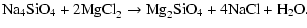 $\displaystyle \mbox{Na}_{4}\mbox{SiO}_{4} + 2\mbox{MgCl}_{2} \rightarrow
\mbox{Mg}_{2}\mbox{SiO}_{4} + 4\mbox{NaCl} + \mbox{H}_{2}\mbox{O}.$