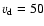 $v_{\rm d}=50$