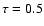 $\tau=0.5$