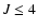$J \leq 4$