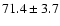 $71.4 \pm 3.7$