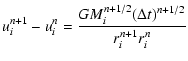 $\displaystyle u_i^{n + 1} - u_i^n =
\frac{{GM_i^{n + 1/2} (\Delta t)^{n + 1/2} }}{{r_i^{n + 1} r_i^n }}$