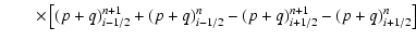 $\displaystyle \qquad \times\left[ {(p + q)_{i - 1/2}^{n + 1} + (p + q)_{i - 1/2}^n
- (p +q)_{i + 1/2}^{n + 1} - (p + q)_{i + 1/2}^n } \right]$