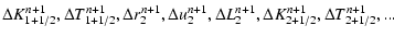 $\displaystyle \Delta K_{1 + 1/2}^{n + 1} ,\Delta T_{1 + 1/2}^{n + 1} ,\Delta r_...
...\Delta L_2^{n + 1} ,\Delta K_{2 + 1/2}^{n
+ 1} ,\Delta T_{2 + 1/2}^{n + 1} ,...$