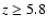 $z \geq 5.8$