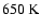 $650~\rm K$
