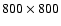 $800 \times 800$