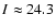 $I\approx 24.3$