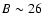 $B\sim 26$