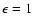 $\epsilon = 1$