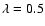 $\lambda = 0.5$
