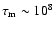 $\tau_{\rm m} \sim 10^8$