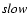 $\it slow$