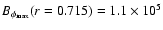 $B_{\phi _{\rm max}}(r=0.715)=1.1 \times 10^5$