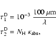 \begin{eqnarray*}&& \tau^{\rm D}_1 = 10^{-3}\; \frac{100~\mu {\rm m}}{\lambda}
\\
&& \tau^{\rm D}_2 = N_{{\rm H}}\; \kappa_{\rm abs},
\end{eqnarray*}