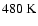 $480~{\rm K}$