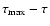 $\tau_{\rm max}-\tau$