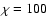 $\chi =100$