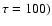 $\tau=100)$