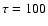 $\tau=100$