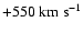 $+550~\ensuremath{{\rm km~s^{-1}}} $