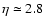 $\eta\simeq 2.8$