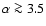 $\alpha \ga 3.5$